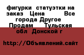 фигурки .статуэтки.на заказ › Цена ­ 250 - Все города Другое » Продам   . Тульская обл.,Донской г.